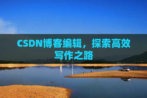 CSDN博客编辑,探索高效写作之路 CSDN博客编辑,探索高效写作之路